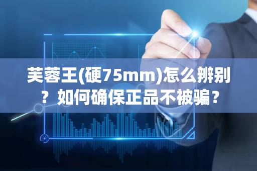 芙蓉王(硬75mm)怎么辨别？如何确保正品不被骗？